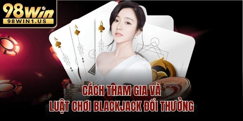 Cách tham gia và luật chơi blackjack đổi thưởng