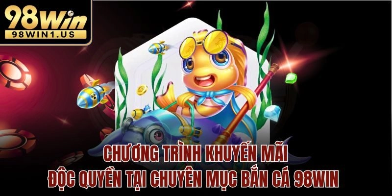 Chương trình khuyến mãi độc quyền tại chuyên mục Bắn Cá 98win