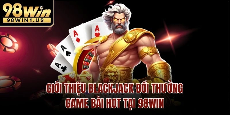 Giới Thiệu Blackjack Đổi Thưởng – Game Bài Hot Tại 98win