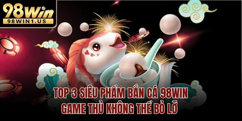 Top 3 siêu phẩm Bắn Cá 98win game thủ không thể bỏ lỡ
